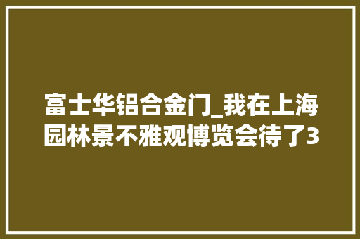 富士华铝合金门_我在上海园林景不雅观博览会待了3天看到的都在这里了