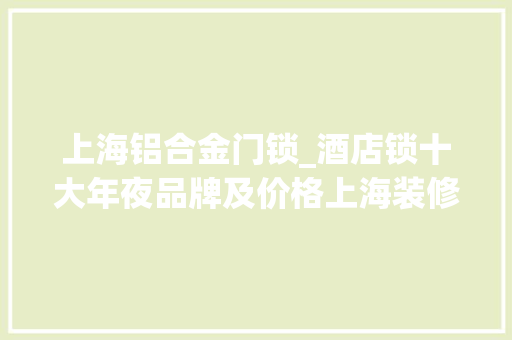 上海铝合金门锁_酒店锁十大年夜品牌及价格上海装修一文讲解