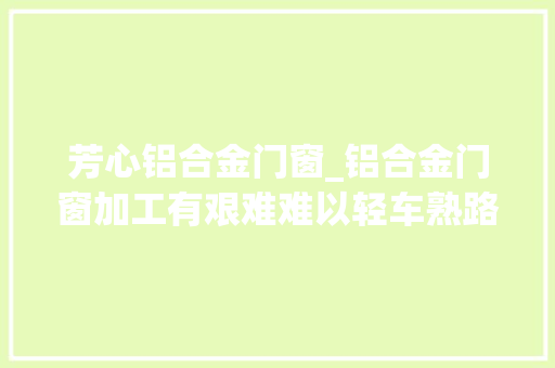 芳心铝合金门窗_铝合金门窗加工有艰难难以轻车熟路的背后此种门窗设备不该缺