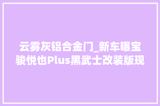 云雾灰铝合金门_新车曝宝骏悦也Plus黑武士改装版现款售938万起/电动小型SUV