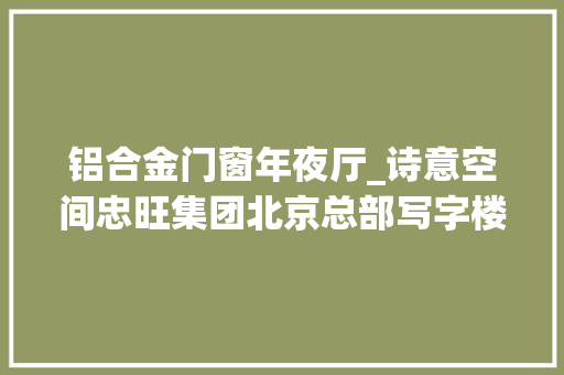 铝合金门窗年夜厅_诗意空间忠旺集团北京总部写字楼大年夜堂设计不雅赏