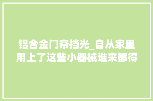 铝合金门帘挡光_自从家里用上了这些小器械谁来都得夸一句小机灵鬼