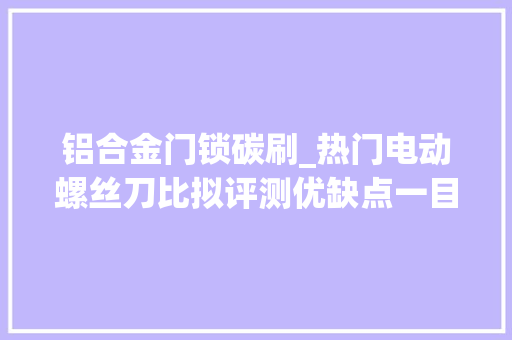 铝合金门锁碳刷_热门电动螺丝刀比拟评测优缺点一目了然网友小米不喷鼻香了