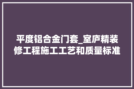 平度铝合金门套_室庐精装修工程施工工艺和质量标准