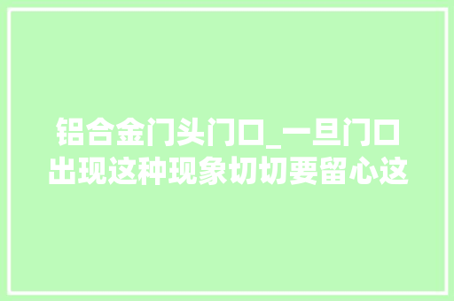 铝合金门头门口_一旦门口出现这种现象切切要留心这是要发大年夜财的征兆