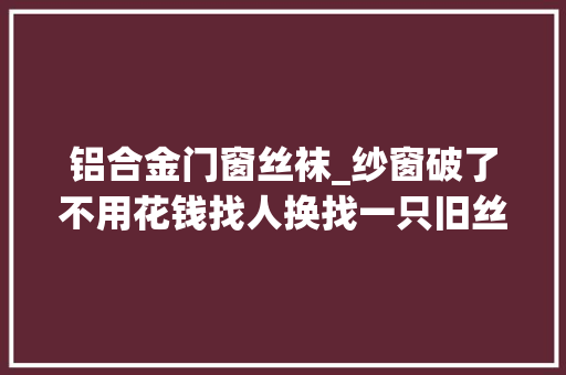 铝合金门窗丝袜_纱窗破了不用花钱找人换找一只旧丝袜自己就能换简单又实用