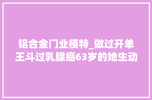 铝合金门业模特_做过开单王斗过乳腺癌63岁的她生动在模特圈