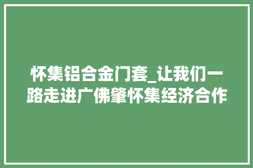 怀集铝合金门套_让我们一路走进广佛肇怀集经济合作区