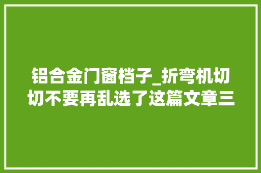 铝合金门窗档子_折弯机切切不要再乱选了这篇文章三分钟教会你怎么选