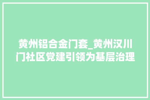 黄州铝合金门套_黄州汉川门社区党建引领为基层治理添活力