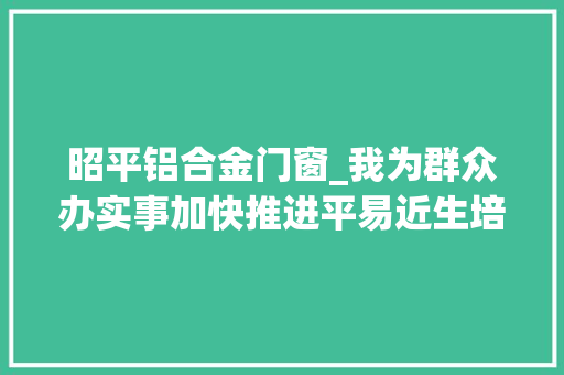昭平铝合金门窗_我为群众办实事加快推进平易近生培植让群众更有医靠