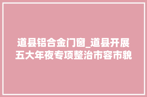 道县铝合金门窗_道县开展五大年夜专项整治市容市貌面貌一新