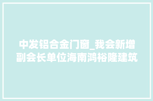 中发铝合金门窗_我会新增副会长单位海南鸿裕隆建筑工程有限公司