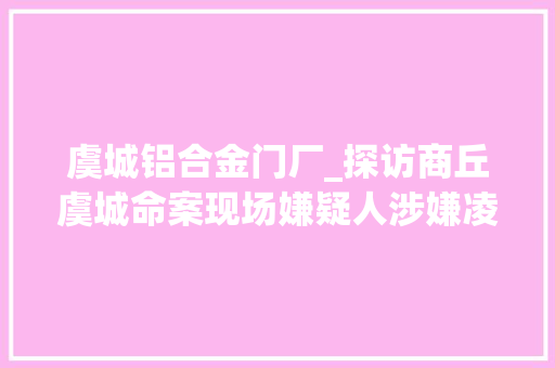 虞城铝合金门厂_探访商丘虞城命案现场嫌疑人涉嫌凌晨放火后又返村杀人致一去世四伤