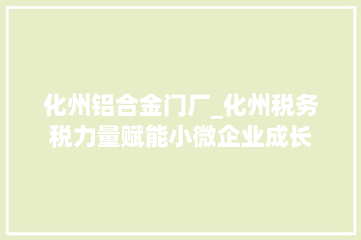 化州铝合金门厂_化州税务税力量赋能小微企业成长