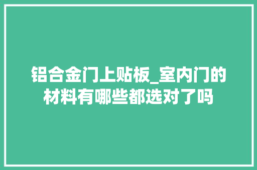 铝合金门上贴板_室内门的材料有哪些都选对了吗