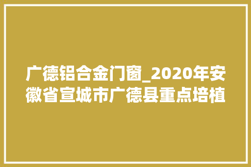 广德铝合金门窗_2020年安徽省宣城市广德县重点培植102个项目名单