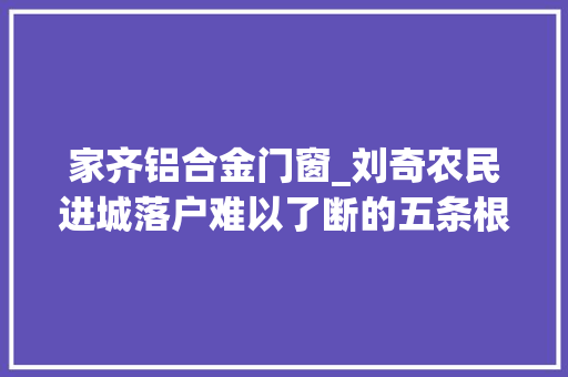 家齐铝合金门窗_刘奇农民进城落户难以了断的五条根脉