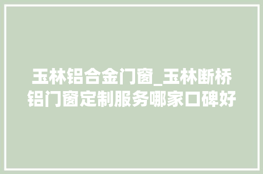 玉林铝合金门窗_玉林断桥铝门窗定制服务哪家口碑好