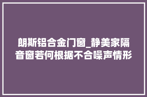 朗斯铝合金门窗_静美家隔音窗若何根据不合噪声情形来选择合适静音门窗