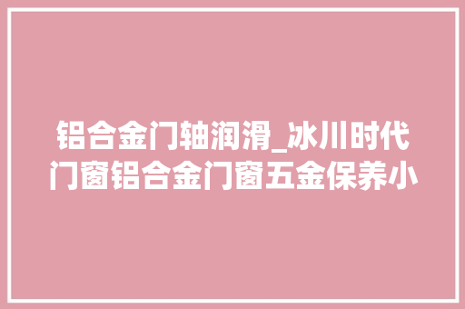 铝合金门轴润滑_冰川时代门窗铝合金门窗五金保养小技巧