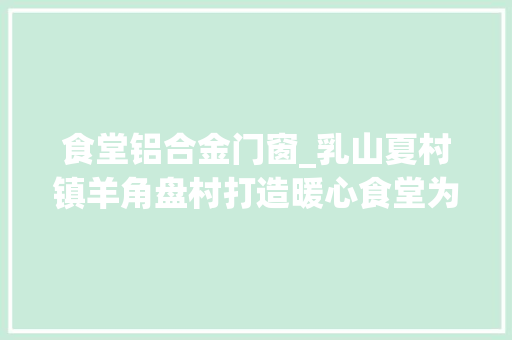 食堂铝合金门窗_乳山夏村镇羊角盘村打造暖心食堂为平易近办食事