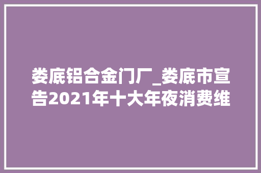 娄底铝合金门厂_娄底市宣告2021年十大年夜消费维权范例案例