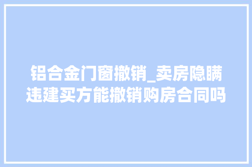 铝合金门窗撤销_卖房隐瞒违建买方能撤销购房合同吗法院判了