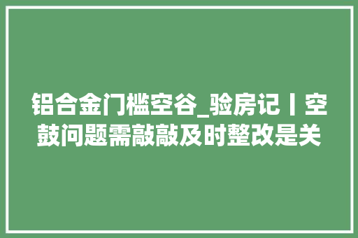 铝合金门槛空谷_验房记丨空鼓问题需敲敲及时整改是关键