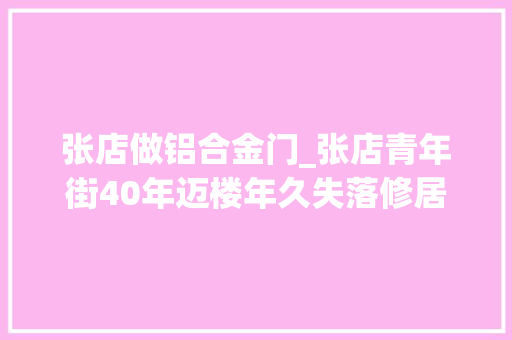 张店做铝合金门_张店青年街40年迈楼年久失落修居平易近苦不堪言