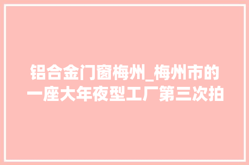 铝合金门窗梅州_梅州市的一座大年夜型工厂第三次拍卖价格降到28963万元也没人要