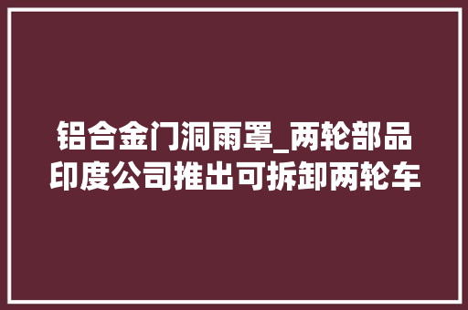 铝合金门洞雨罩_两轮部品印度公司推出可拆卸两轮车雨罩