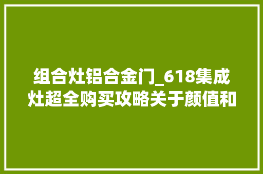 组合灶铝合金门_618集成灶超全购买攻略关于颜值和性价比看这一篇就够了