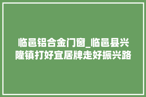 临邑铝合金门窗_临邑县兴隆镇打好宜居牌走好振兴路