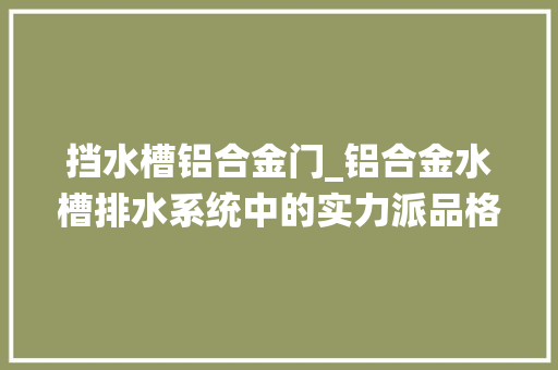 挡水槽铝合金门_铝合金水槽排水系统中的实力派品格与颜值同在