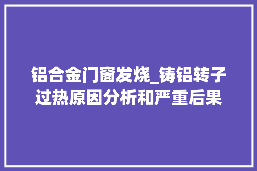 铝合金门窗发烧_铸铝转子过热原因分析和严重后果