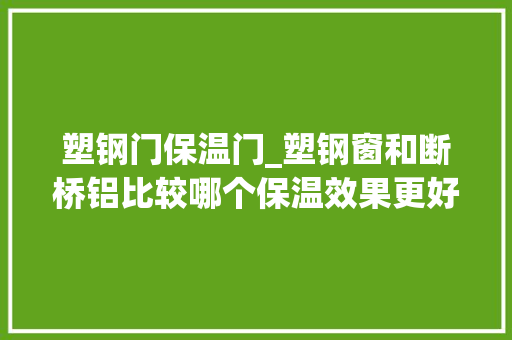 塑钢门保温门_塑钢窗和断桥铝比较哪个保温效果更好