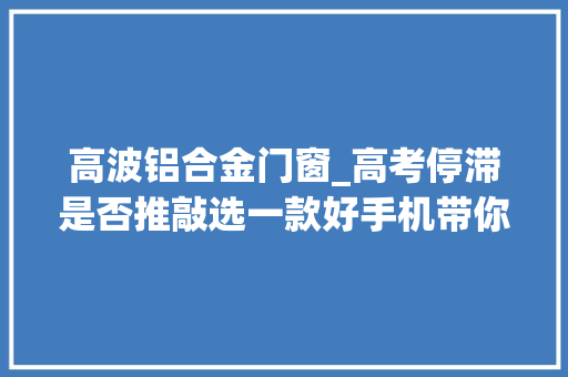 高波铝合金门窗_高考停滞是否推敲选一款好手机带你看当下旗舰