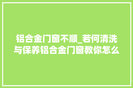 铝合金门窗不顺_若何清洗与保养铝合金门窗教你怎么去爱护自家的门窗