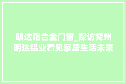 明达铝合金门窗_探访兖州明达铝业看见家居生活未来趋势