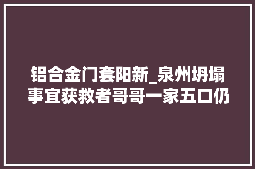 铝合金门套阳新_泉州坍塌事宜获救者哥哥一家五口仍被困包括三名儿童