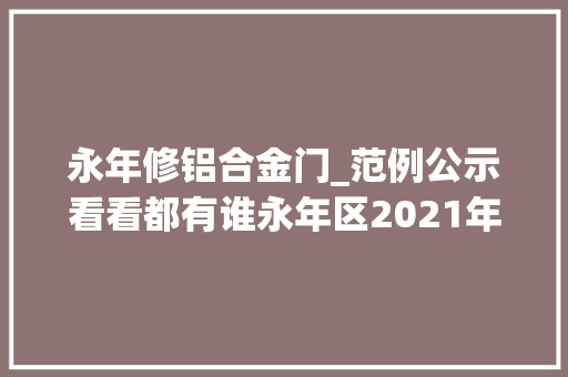 永年修铝合金门_范例公示看看都有谁永年区2021年下半年永年年夜大好人道德模范三好一佳公示来了