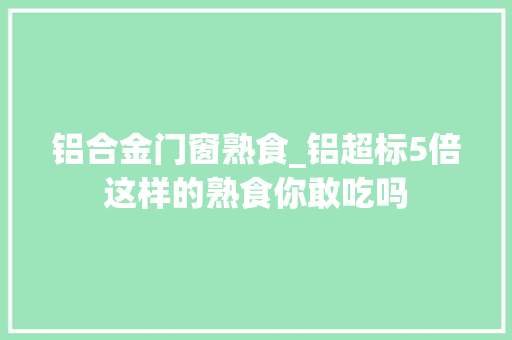 铝合金门窗熟食_铝超标5倍这样的熟食你敢吃吗