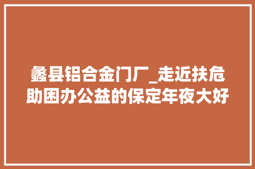 蠡县铝合金门厂_走近扶危助困办公益的保定年夜大好人郑建军