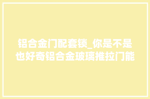铝合金门配套锁_你是不是也好奇铝合金玻璃推拉门能装锁吗