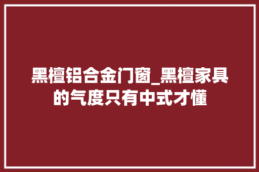 黑檀铝合金门窗_黑檀家具的气度只有中式才懂