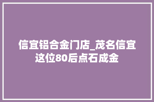 信宜铝合金门店_茂名信宜这位80后点石成金