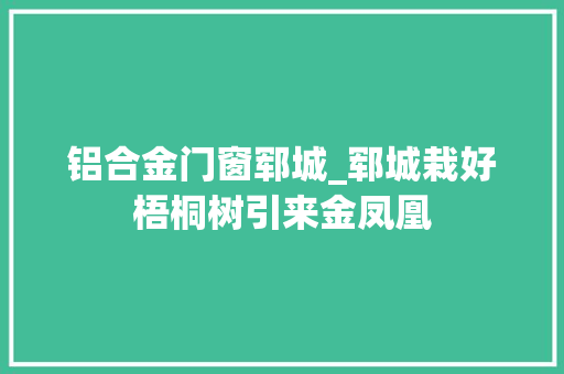 铝合金门窗郓城_郓城栽好梧桐树引来金凤凰
