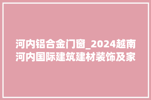 河内铝合金门窗_2024越南河内国际建筑建材装饰及家居博览会VIETBUILDHANOI