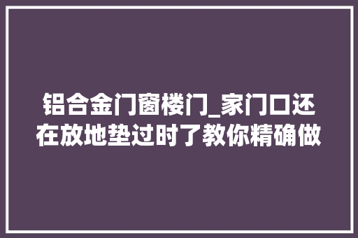 铝合金门窗楼门_家门口还在放地垫过时了教你精确做法干净又卫生